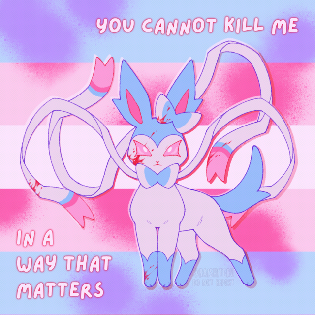 An illustration of a shiny Sylveon from Pokémon, standing in front of a transgender flag. It stares defiantly at the viewer, ribbons swirling around it. There are small splatters of blood on its face, ribbons, and body. Around it is text that reads, “you cannot kill me in a way that matters.”